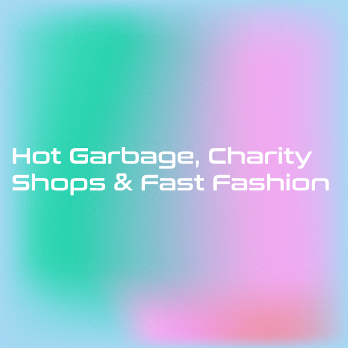 Hot Garbage, Charity Shops and Fast Fashion