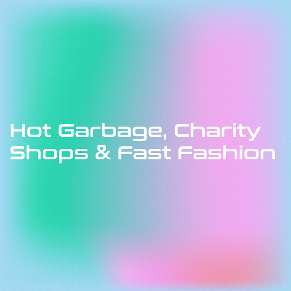 Hot Garbage, Charity Shops and Fast Fashion